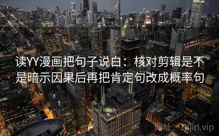 读YY漫画把句子说白：核对剪辑是不是暗示因果后再把肯定句改成概率句