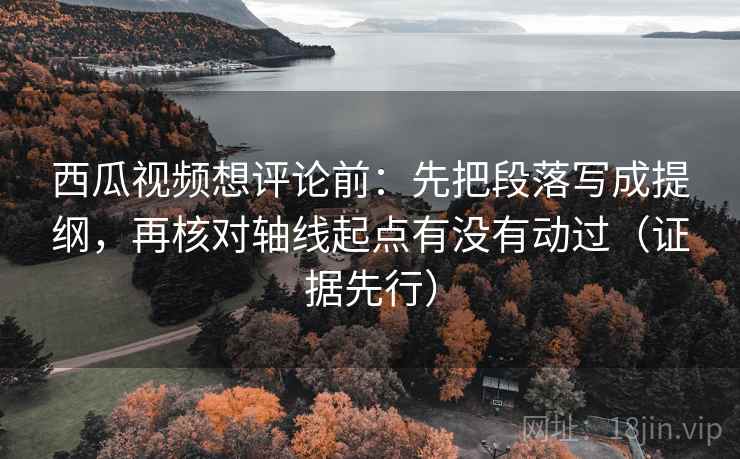 西瓜视频想评论前:先把段落写成提纲,再核对轴线起点有没有动过(证据先行) 西瓜视频想评论前:先把段落写成提纲,再核对轴线起点有没有动过(证据先行)