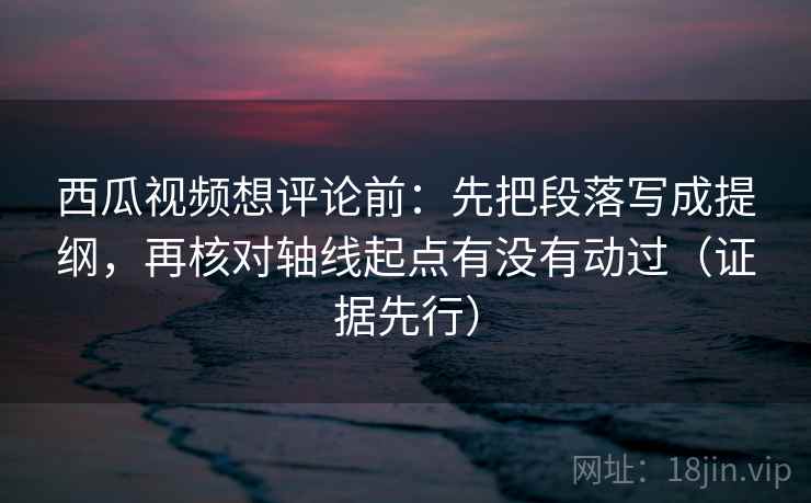 西瓜视频想评论前:先把段落写成提纲,再核对轴线起点有没有动过(证据先行) 西瓜视频想评论前:先把段落写成提纲,再核对轴线起点有没有动过(证据先行)