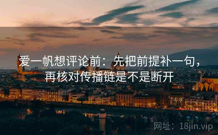 爱一帆想评论前:先把前提补一句,再核对传播链是不是断开 爱一帆想评论前:先把前提补一句,再核对传播链是不是断开