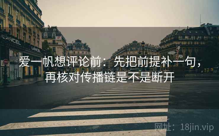 爱一帆想评论前:先把前提补一句,再核对传播链是不是断开 爱一帆想评论前:先把前提补一句,再核对传播链是不是断开