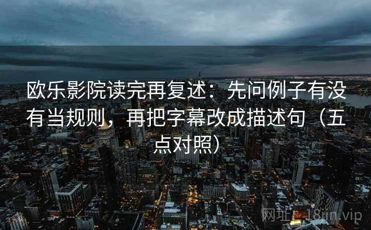 欧乐影院读完再复述:先问例子有没有当规则,再把字幕改成描述句(五点对照) 欧乐影院读完再复述:先问例子有没有当规则,再把字幕改成描述句(五点对照)