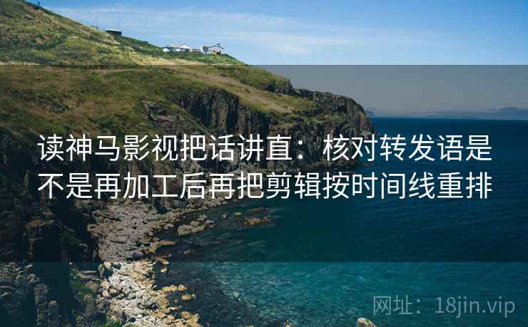 读神马影视把话讲直:核对转发语是不是再加工后再把剪辑按时间线重排 读神马影视把话讲直:核对转发语是不是再加工后再把剪辑按时间线重排