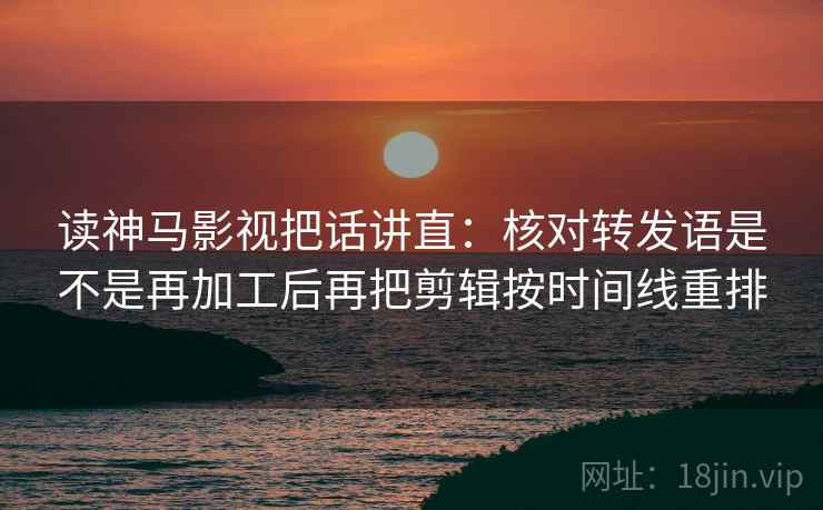 读神马影视把话讲直:核对转发语是不是再加工后再把剪辑按时间线重排 读神马影视把话讲直:核对转发语是不是再加工后再把剪辑按时间线重排
