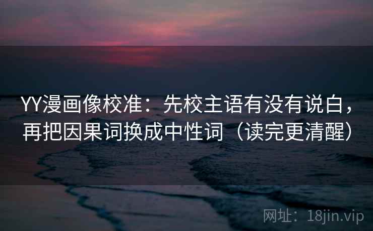 YY漫画像校准:先校主语有没有说白,再把因果词换成中性词(读完更清醒) YY漫画像校准:先校主语有没有说白,再把因果词换成中性词(读完更清醒)