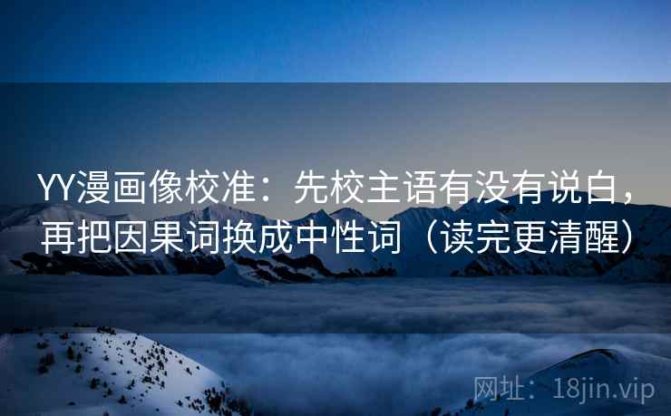 YY漫画像校准:先校主语有没有说白,再把因果词换成中性词(读完更清醒) YY漫画像校准:先校主语有没有说白,再把因果词换成中性词(读完更清醒)