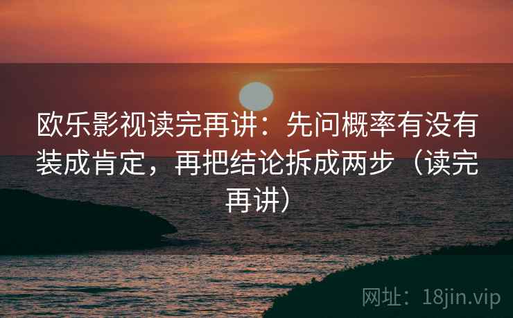 欧乐影视读完再讲:先问概率有没有装成肯定,再把结论拆成两步(读完再讲) 欧乐影视读完再讲:先问概率有没有装成肯定,再把结论拆成两步(读完再讲)
