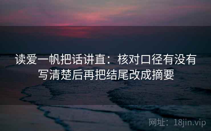 读爱一帆把话讲直:核对口径有没有写清楚后再把结尾改成摘要 读爱一帆把话讲直:核对口径有没有写清楚后再把结尾改成摘要