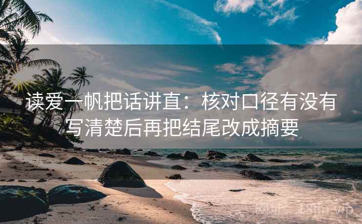 读爱一帆把话讲直:核对口径有没有写清楚后再把结尾改成摘要 读爱一帆把话讲直:核对口径有没有写清楚后再把结尾改成摘要
