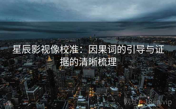 星辰影视像校准:因果词的引导与证据的清晰梳理 星辰影视像校准:因果词的引导与证据的清晰梳理