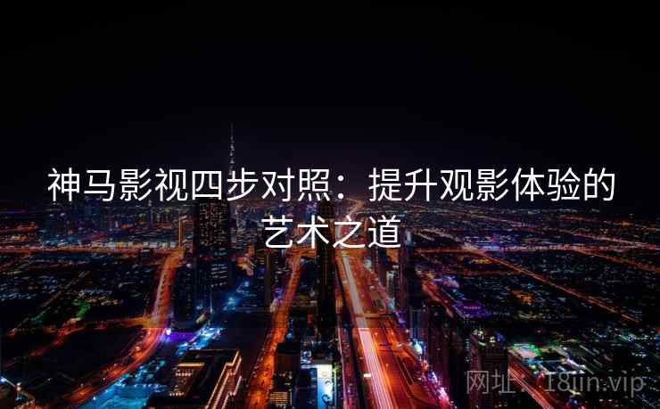 神马影视四步对照:提升观影体验的艺术之道 神马影视四步对照:提升观影体验的艺术之道