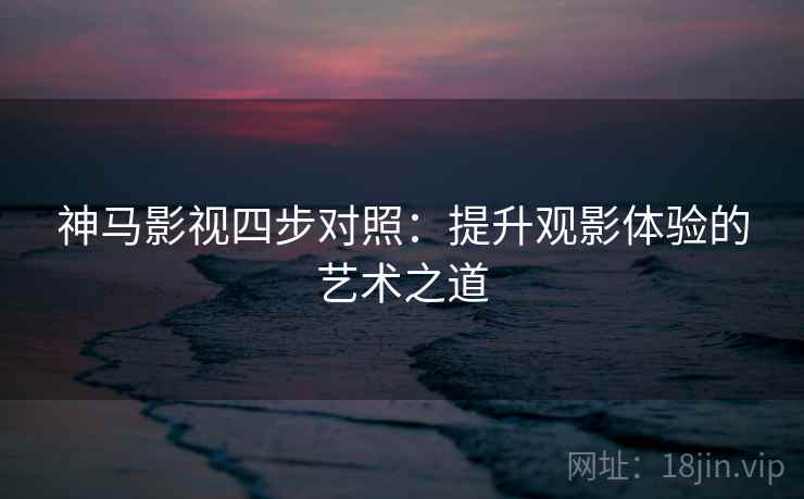 神马影视四步对照:提升观影体验的艺术之道 神马影视四步对照:提升观影体验的艺术之道