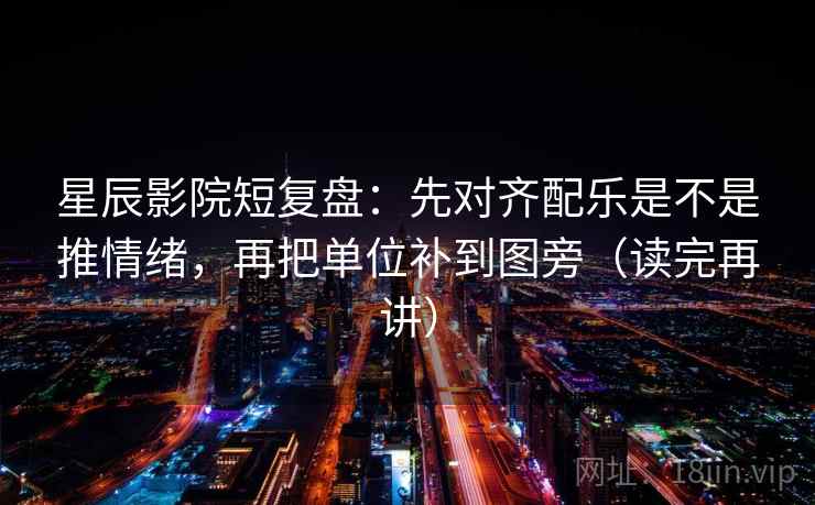 星辰影院短复盘:先对齐配乐是不是推情绪,再把单位补到图旁(读完再讲) 星辰影院短复盘:先对齐配乐是不是推情绪,再把单位补到图旁(读完再讲)