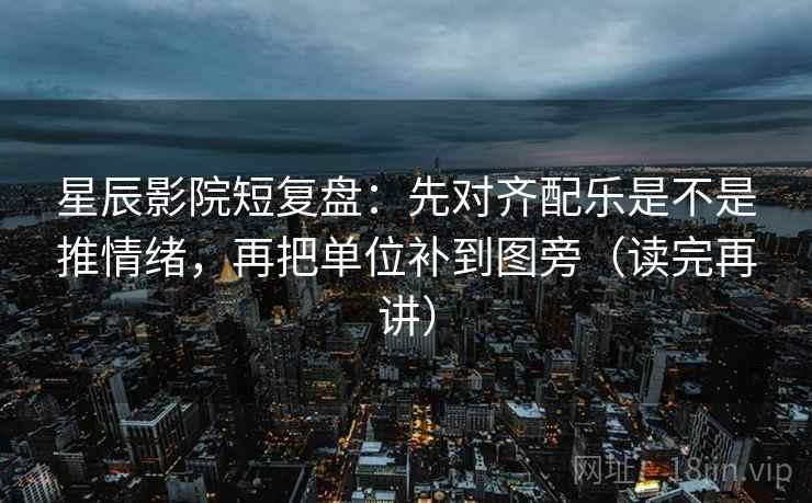 星辰影院短复盘:先对齐配乐是不是推情绪,再把单位补到图旁(读完再讲) 星辰影院短复盘:先对齐配乐是不是推情绪,再把单位补到图旁(读完再讲)