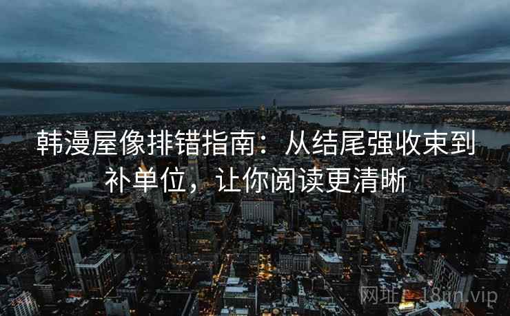 韩漫屋像排错指南:从结尾强收束到补单位,让你阅读更清晰 韩漫屋像排错指南:从结尾强收束到补单位,让你阅读更清晰