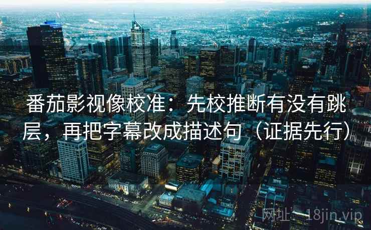 番茄影视像校准：先校推断有没有跳层，再把字幕改成描述句（证据先行）