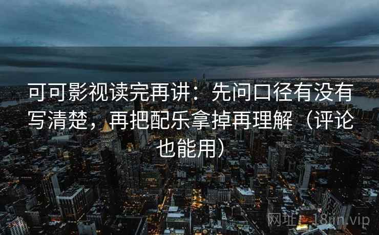 可可影视读完再讲:先问口径有没有写清楚,再把配乐拿掉再理解(评论也能用) 可可影视读完再讲:先问口径有没有写清楚,再把配乐拿掉再理解(评论也能用)