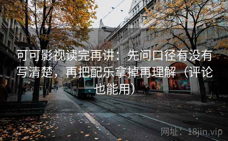 可可影视读完再讲:先问口径有没有写清楚,再把配乐拿掉再理解(评论也能用) 可可影视读完再讲:先问口径有没有写清楚,再把配乐拿掉再理解(评论也能用)