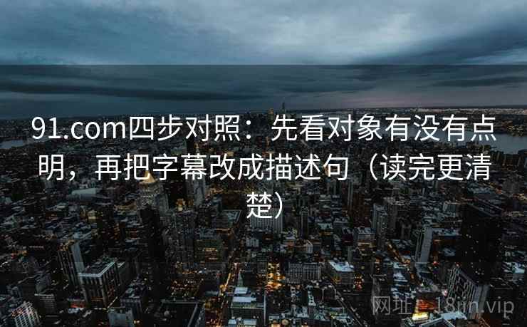91.com四步对照:先看对象有没有点明,再把字幕改成描述句(读完更清楚) 91.com四步对照:先看对象有没有点明,再把字幕改成描述句(读完更清楚)