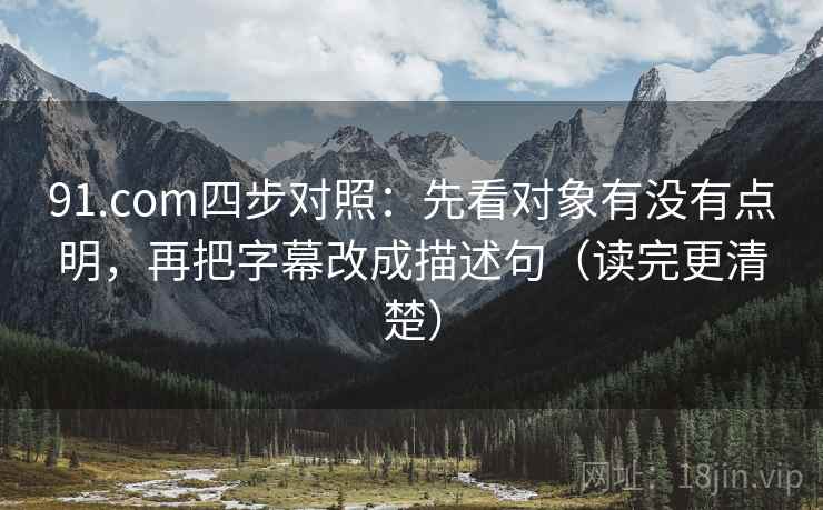 91.com四步对照:先看对象有没有点明,再把字幕改成描述句(读完更清楚) 91.com四步对照:先看对象有没有点明,再把字幕改成描述句(读完更清楚)