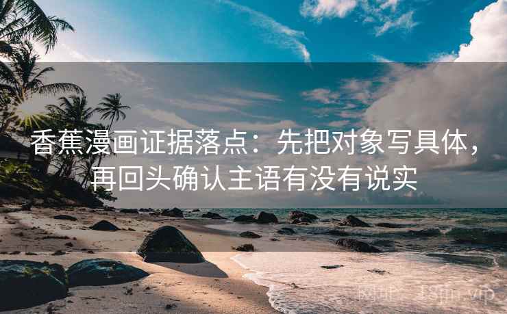 香蕉漫画证据落点：先把对象写具体，再回头确认主语有没有说实