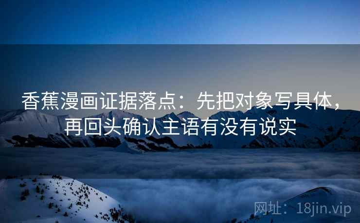 香蕉漫画证据落点：先把对象写具体，再回头确认主语有没有说实