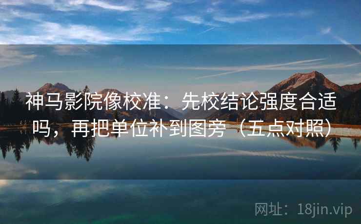 神马影院像校准:先校结论强度合适吗,再把单位补到图旁(五点对照) 神马影院像校准:先校结论强度合适吗,再把单位补到图旁(五点对照)