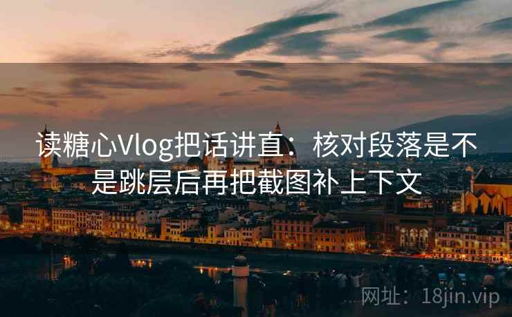 读糖心Vlog把话讲直：核对段落是不是跳层后再把截图补上下文