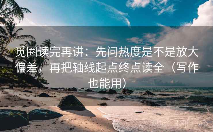 觅圈读完再讲:先问热度是不是放大偏差,再把轴线起点终点读全(写作也能用) 觅圈读完再讲:先问热度是不是放大偏差,再把轴线起点终点读全(写作也能用)