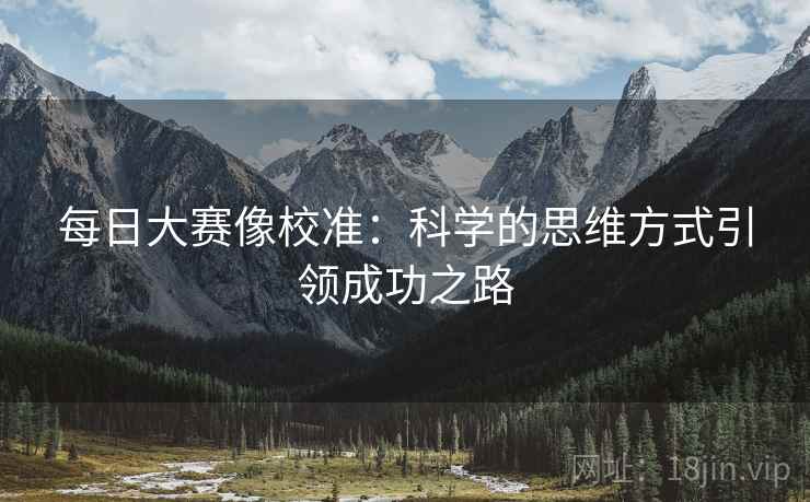 每日大赛像校准:科学的思维方式引领成功之路 每日大赛像校准:科学的思维方式引领成功之路