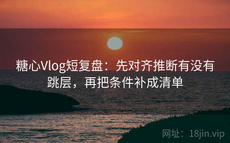 糖心Vlog短复盘:先对齐推断有没有跳层,再把条件补成清单 糖心Vlog短复盘:先对齐推断有没有跳层,再把条件补成清单