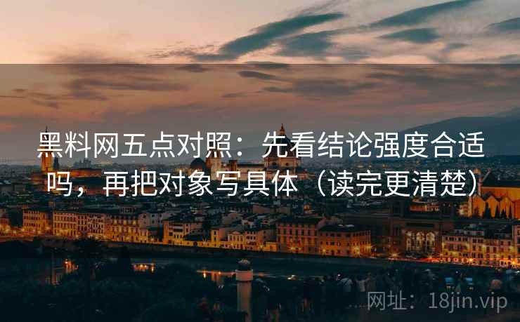 黑料网五点对照:先看结论强度合适吗,再把对象写具体(读完更清楚) 黑料网五点对照:先看结论强度合适吗,再把对象写具体(读完更清楚)