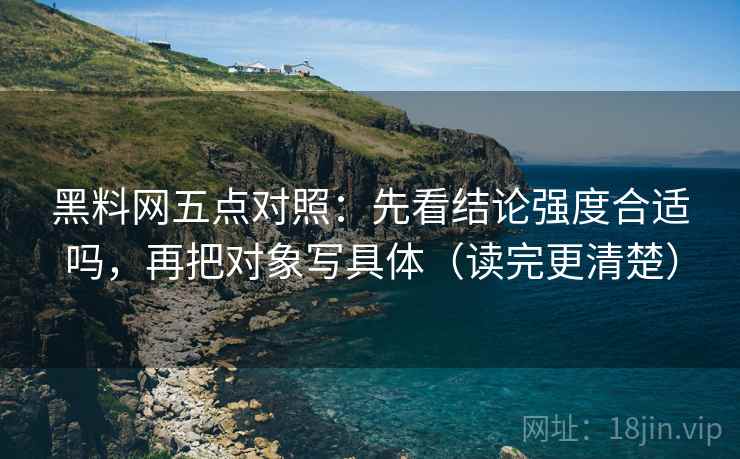 黑料网五点对照:先看结论强度合适吗,再把对象写具体(读完更清楚) 黑料网五点对照:先看结论强度合适吗,再把对象写具体(读完更清楚)