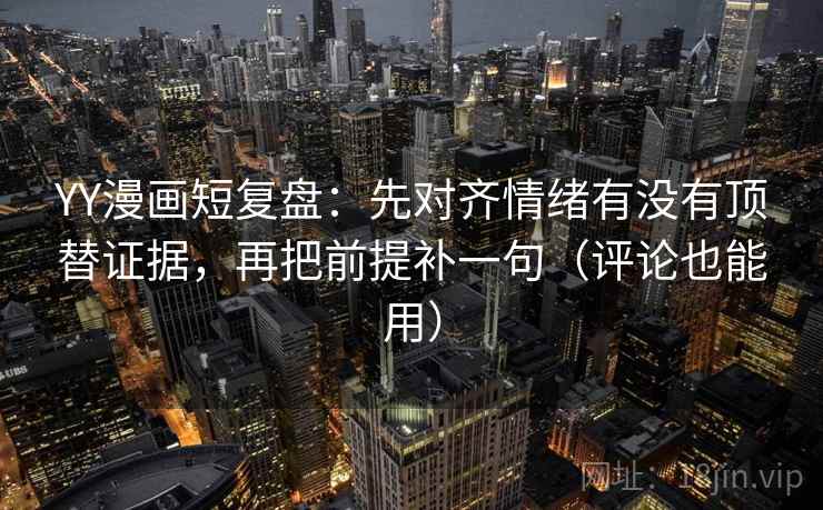 YY漫画短复盘：先对齐情绪有没有顶替证据，再把前提补一句（评论也能用）