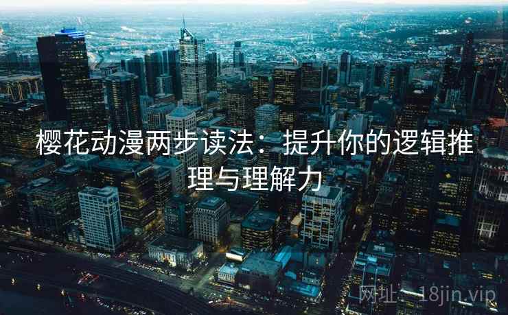 樱花动漫两步读法:提升你的逻辑推理与理解力 樱花动漫两步读法:提升你的逻辑推理与理解力