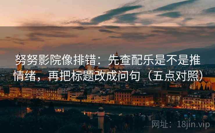 努努影院像排错:先查配乐是不是推情绪,再把标题改成问句(五点对照) 努努影院像排错:先查配乐是不是推情绪,再把标题改成问句(五点对照)