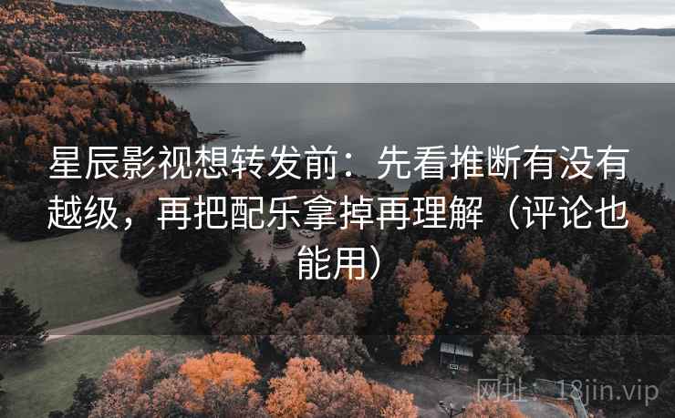星辰影视想转发前:先看推断有没有越级,再把配乐拿掉再理解(评论也能用) 星辰影视想转发前:先看推断有没有越级,再把配乐拿掉再理解(评论也能用)