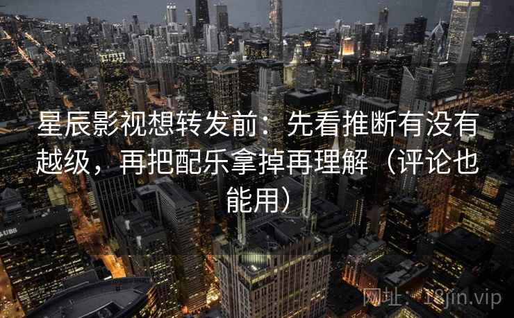星辰影视想转发前:先看推断有没有越级,再把配乐拿掉再理解(评论也能用) 星辰影视想转发前:先看推断有没有越级,再把配乐拿掉再理解(评论也能用)