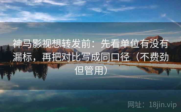 神马影视想转发前:先看单位有没有漏标,再把对比写成同口径(不费劲但管用) 神马影视想转发前:先看单位有没有漏标,再把对比写成同口径(不费劲但管用)