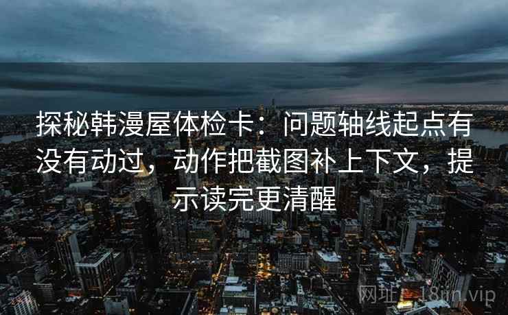 探秘韩漫屋体检卡:问题轴线起点有没有动过,动作把截图补上下文,提示读完更清醒 探秘韩漫屋体检卡:问题轴线起点有没有动过,动作把截图补上下文,提示读完更清醒