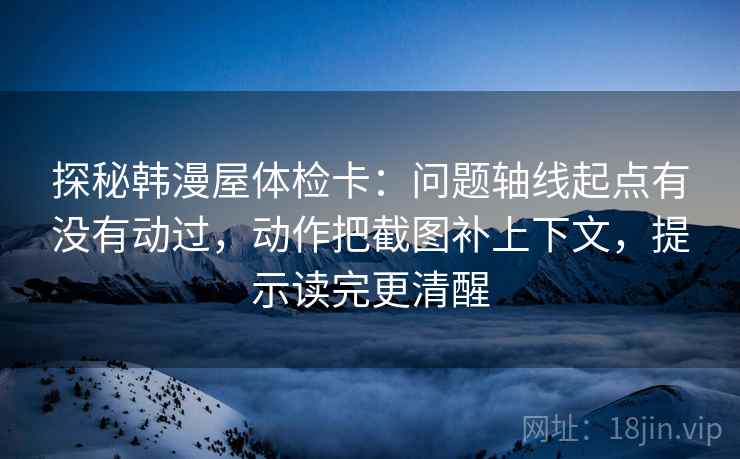 探秘韩漫屋体检卡:问题轴线起点有没有动过,动作把截图补上下文,提示读完更清醒 探秘韩漫屋体检卡:问题轴线起点有没有动过,动作把截图补上下文,提示读完更清醒