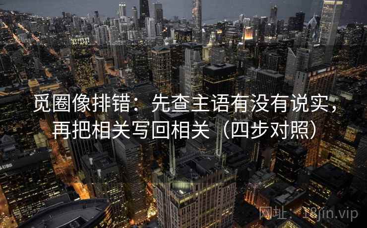 觅圈像排错:先查主语有没有说实,再把相关写回相关(四步对照) 觅圈像排错:先查主语有没有说实,再把相关写回相关(四步对照)