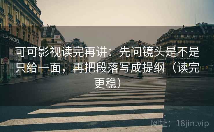 可可影视读完再讲:先问镜头是不是只给一面,再把段落写成提纲(读完更稳) 可可影视读完再讲:先问镜头是不是只给一面,再把段落写成提纲(读完更稳)