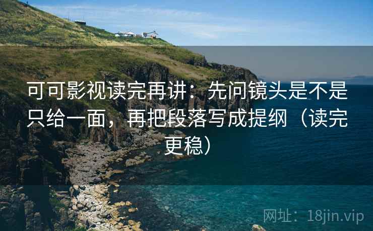 可可影视读完再讲:先问镜头是不是只给一面,再把段落写成提纲(读完更稳) 可可影视读完再讲:先问镜头是不是只给一面,再把段落写成提纲(读完更稳)