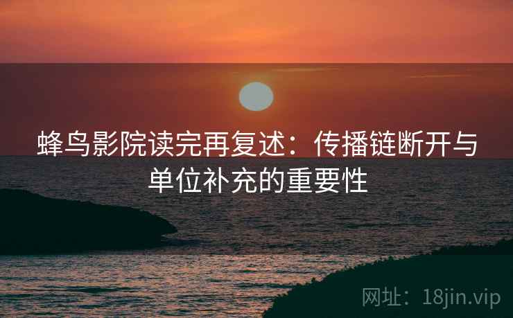 蜂鸟影院读完再复述:传播链断开与单位补充的重要性 蜂鸟影院读完再复述:传播链断开与单位补充的重要性