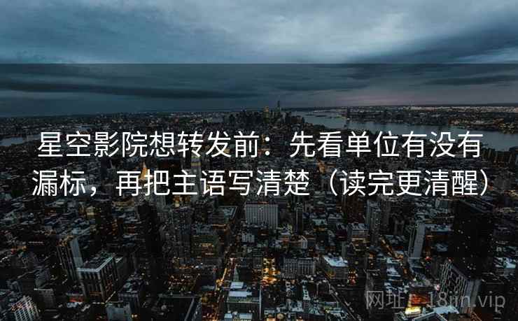 星空影院想转发前:先看单位有没有漏标,再把主语写清楚(读完更清醒) 星空影院想转发前:先看单位有没有漏标,再把主语写清楚(读完更清醒)