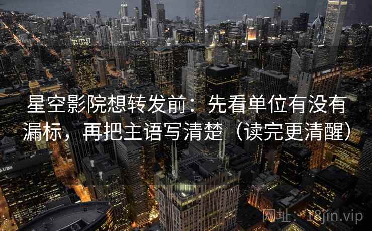 星空影院想转发前:先看单位有没有漏标,再把主语写清楚(读完更清醒) 星空影院想转发前:先看单位有没有漏标,再把主语写清楚(读完更清醒)