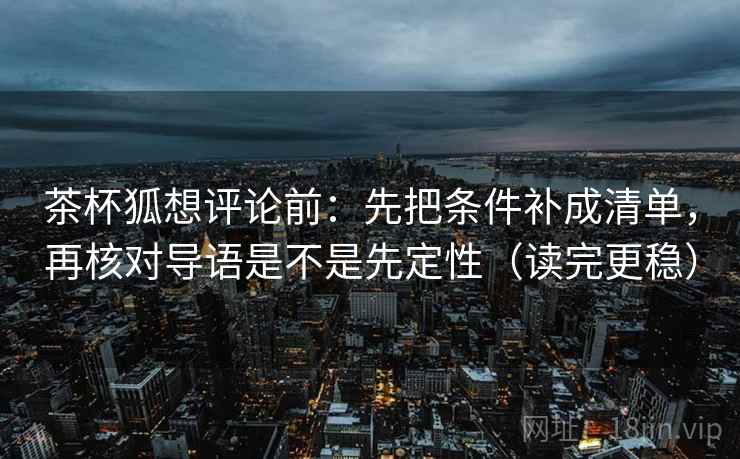 茶杯狐想评论前:先把条件补成清单,再核对导语是不是先定性(读完更稳) 茶杯狐想评论前:先把条件补成清单,再核对导语是不是先定性(读完更稳)