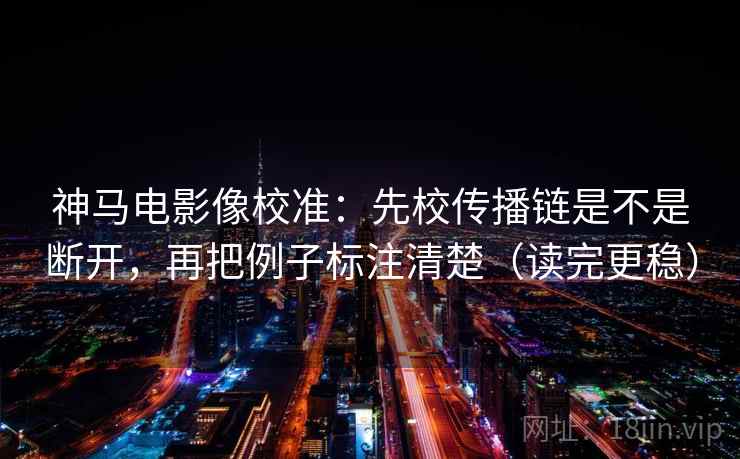 神马电影像校准：先校传播链是不是断开，再把例子标注清楚（读完更稳）