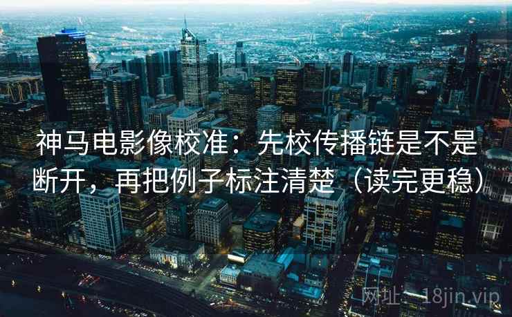 神马电影像校准：先校传播链是不是断开，再把例子标注清楚（读完更稳）